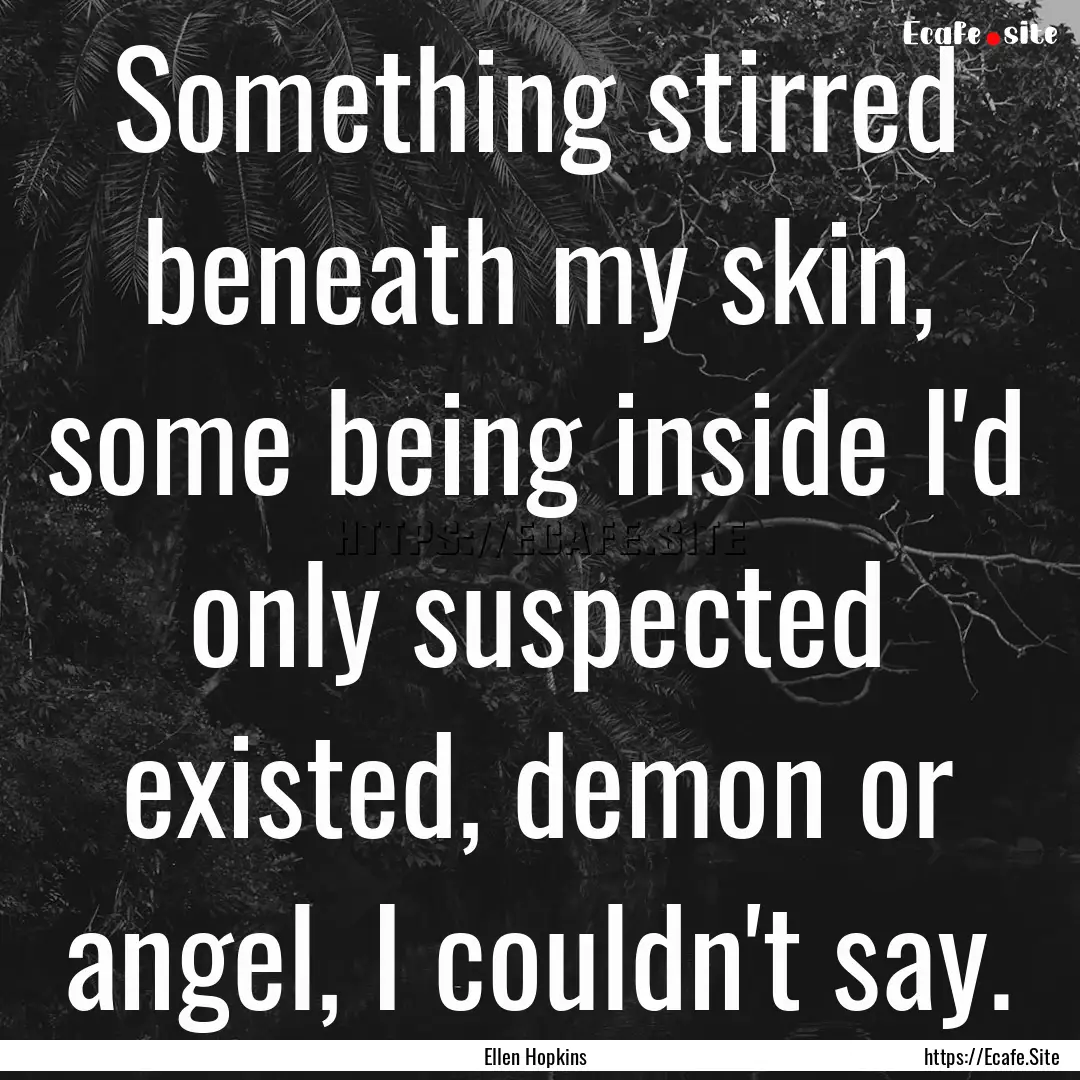 Something stirred beneath my skin, some being.... : Quote by Ellen Hopkins