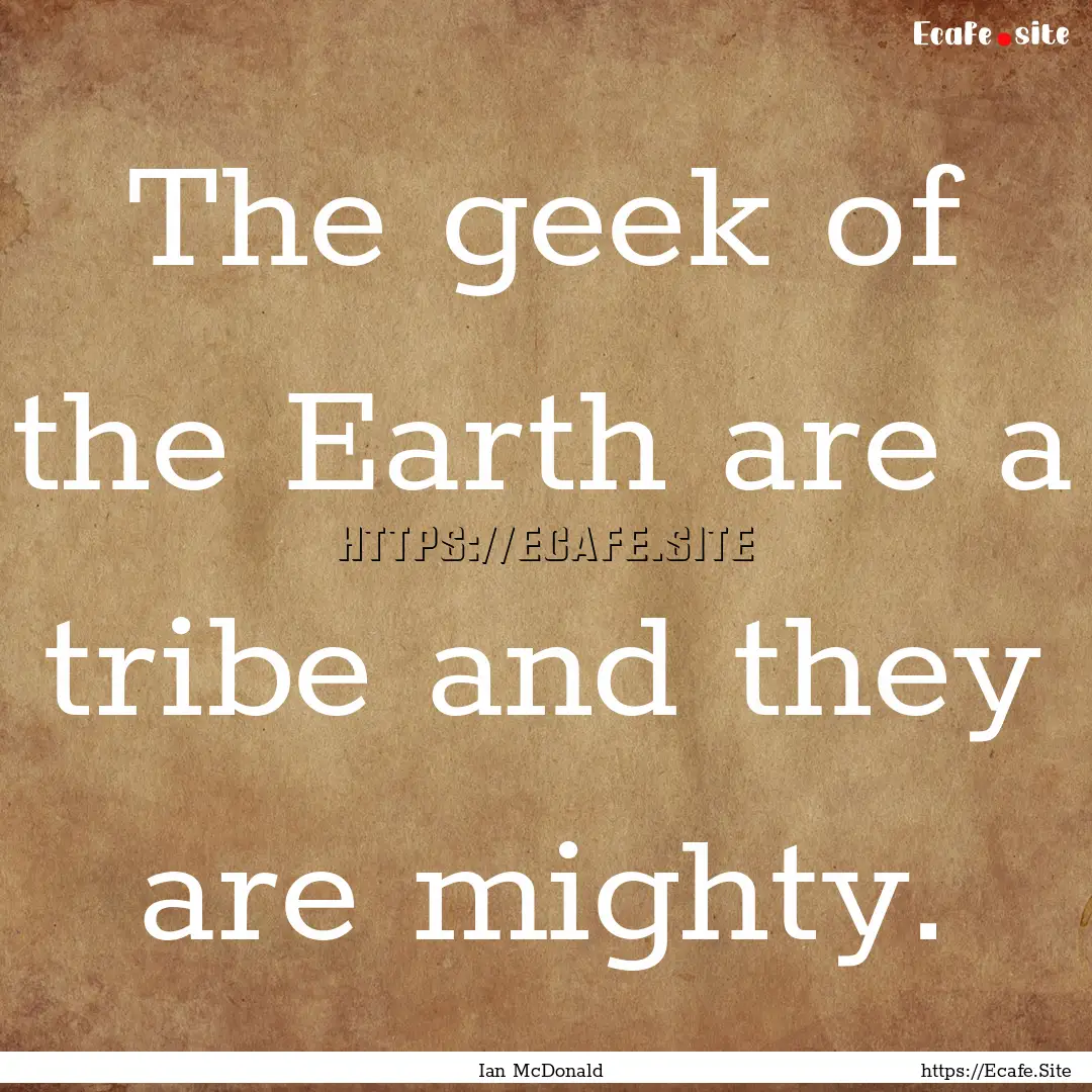 The geek of the Earth are a tribe and they.... : Quote by Ian McDonald