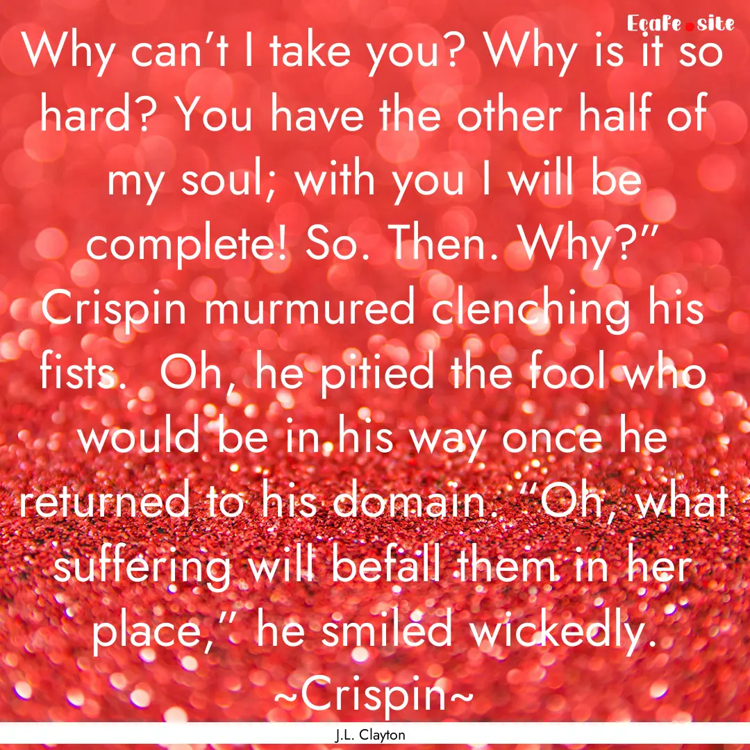 Why can’t I take you? Why is it so hard?.... : Quote by J.L. Clayton