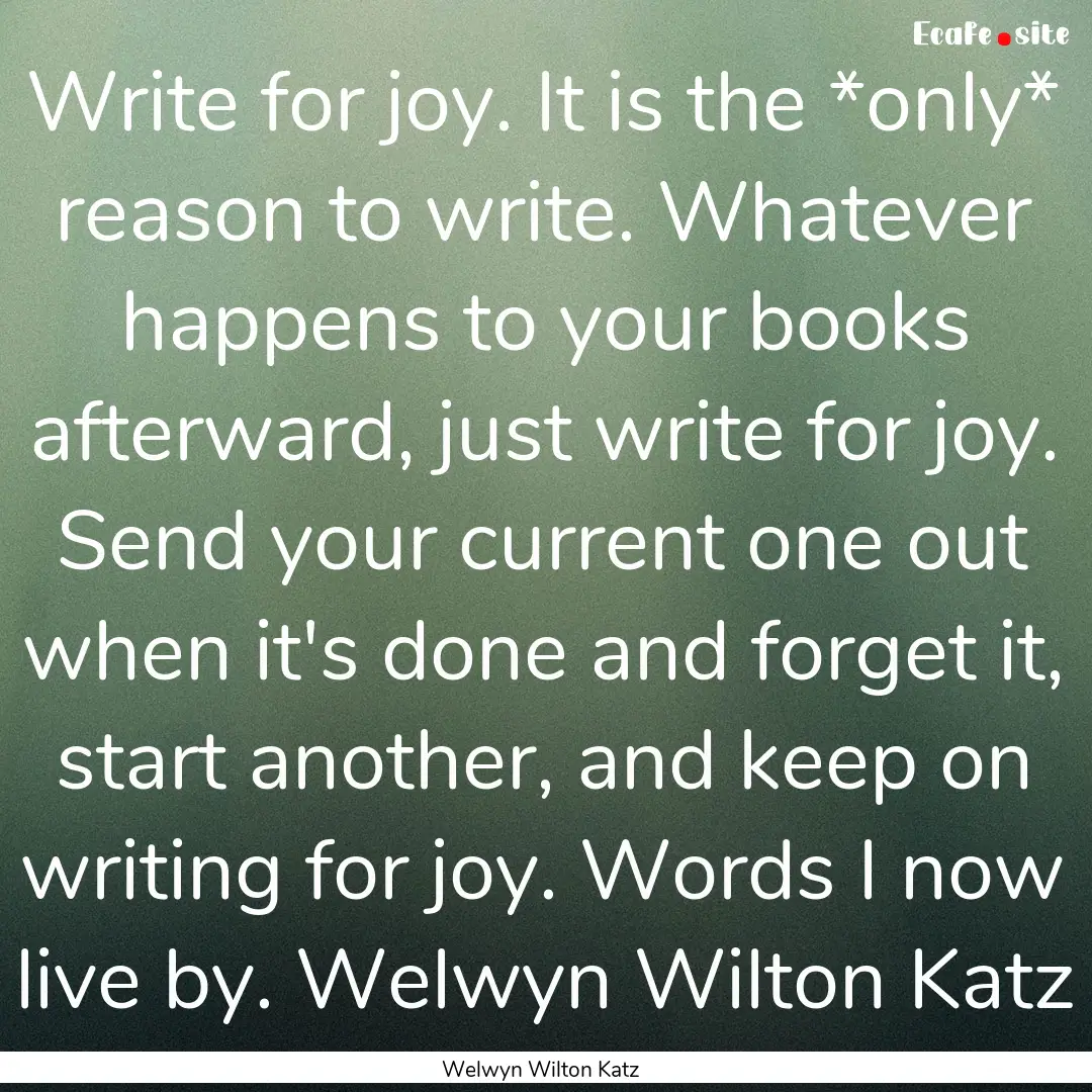 Write for joy. It is the *only* reason to.... : Quote by Welwyn Wilton Katz