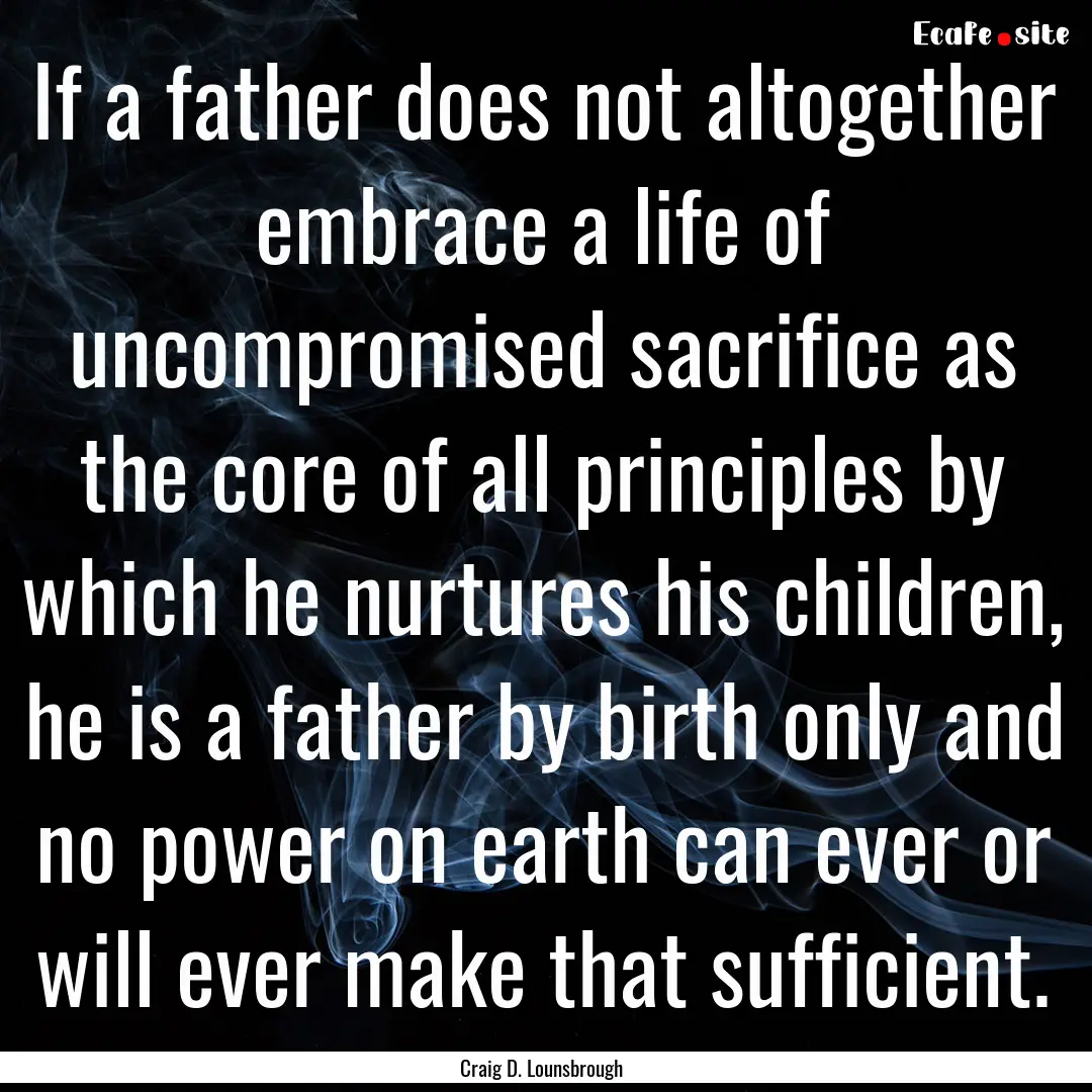 If a father does not altogether embrace a.... : Quote by Craig D. Lounsbrough