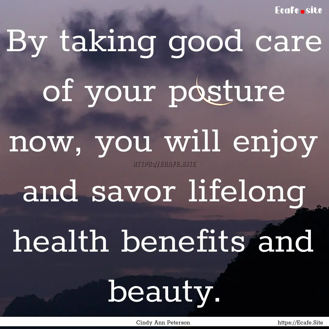 By taking good care of your posture now,.... : Quote by Cindy Ann Peterson