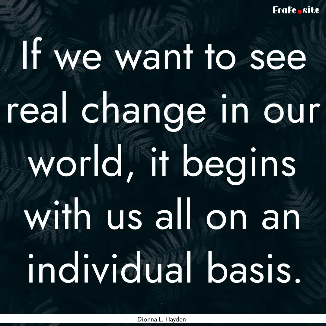 If we want to see real change in our world,.... : Quote by Dionna L. Hayden