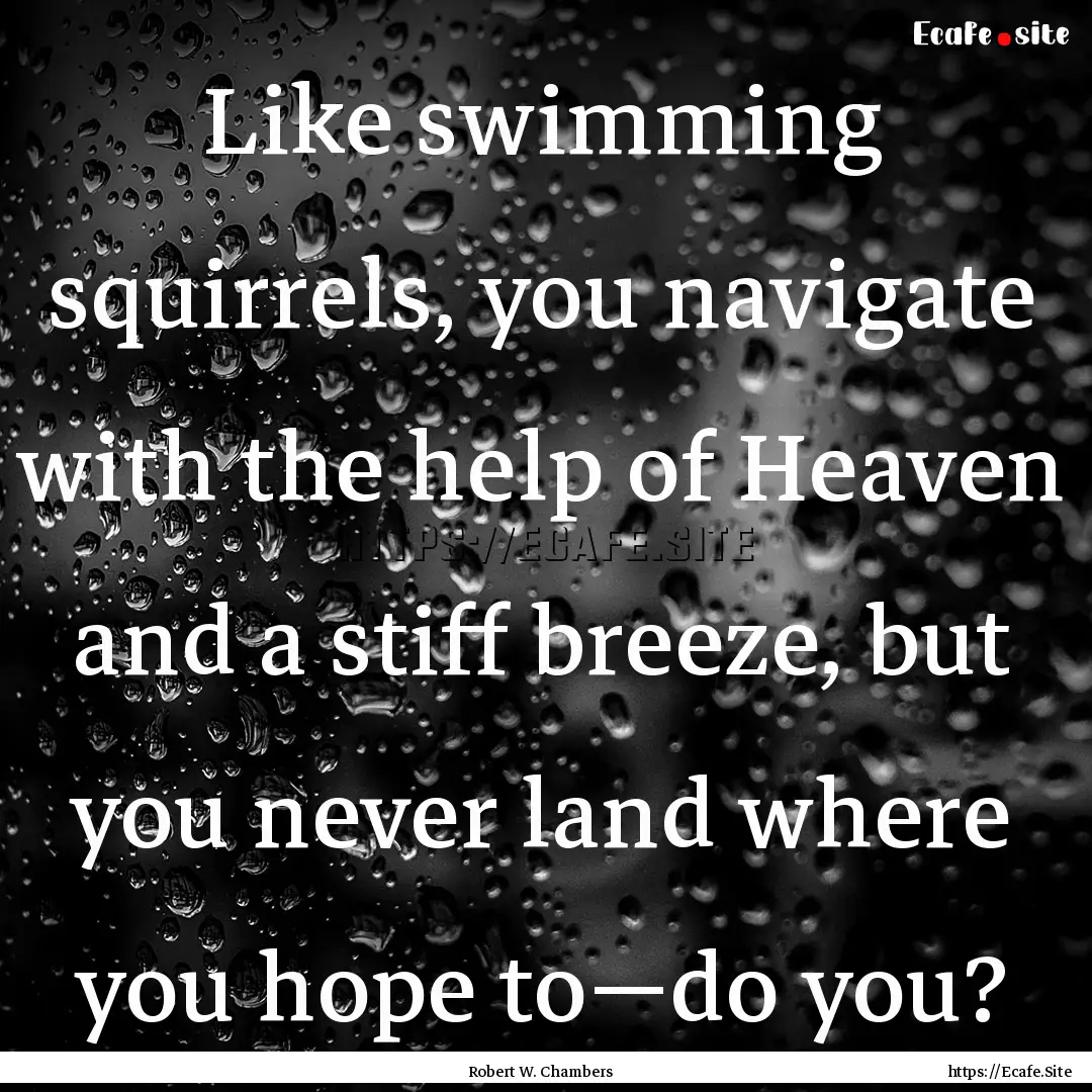 Like swimming squirrels, you navigate with.... : Quote by Robert W. Chambers