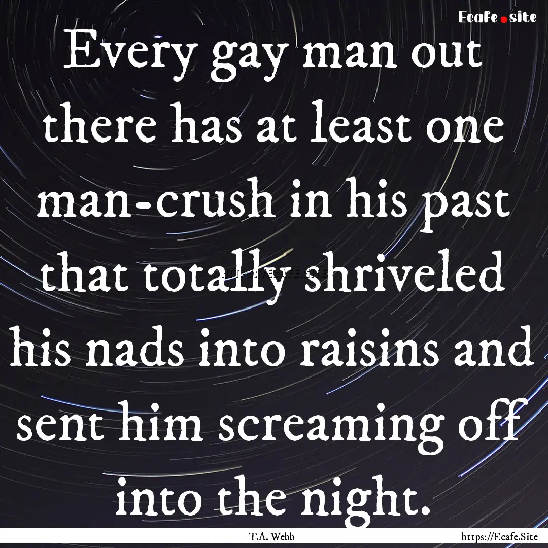 Every gay man out there has at least one.... : Quote by T.A. Webb