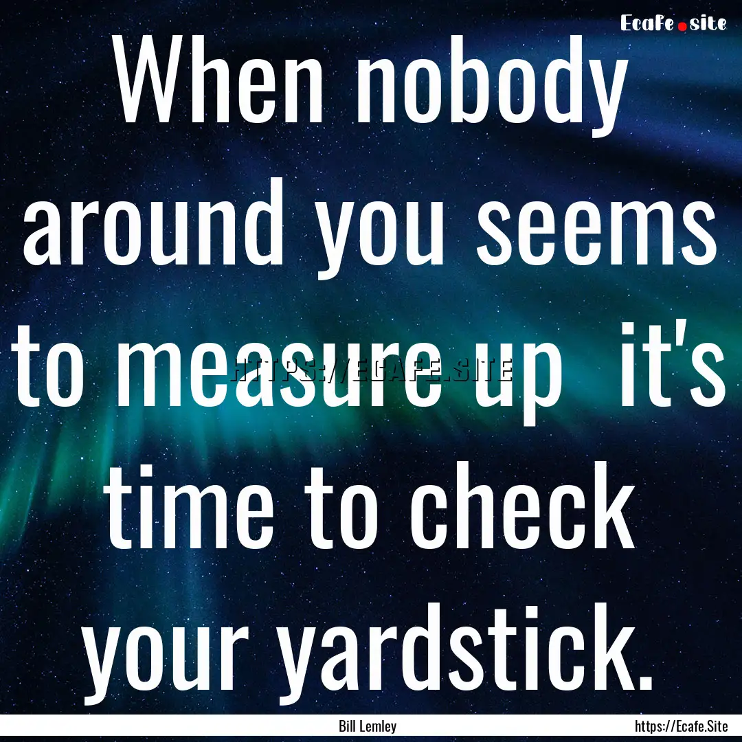 When nobody around you seems to measure up.... : Quote by Bill Lemley