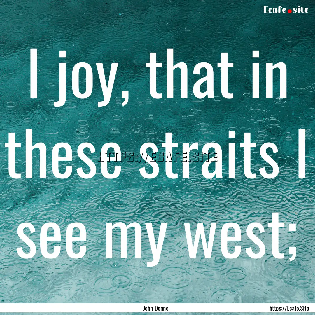 I joy, that in these straits I see my west;.... : Quote by John Donne