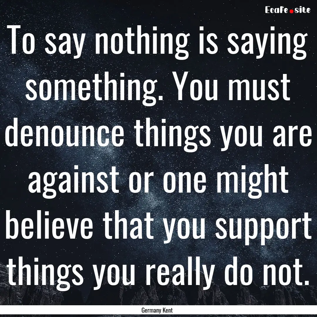 To say nothing is saying something. You must.... : Quote by Germany Kent