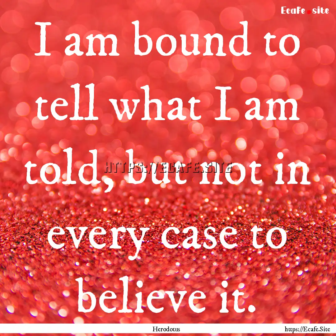 I am bound to tell what I am told, but not.... : Quote by Herodotus