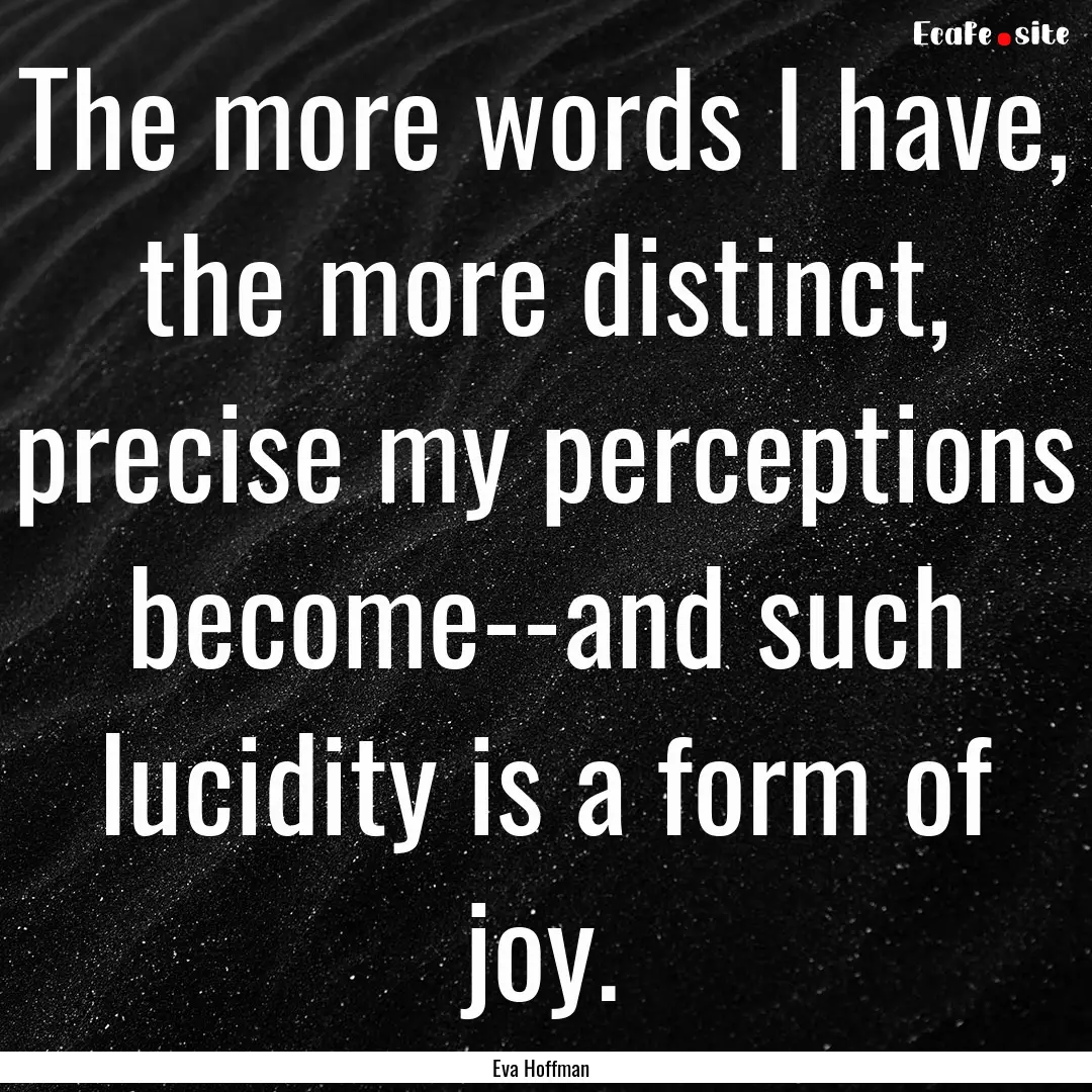 The more words I have, the more distinct,.... : Quote by Eva Hoffman