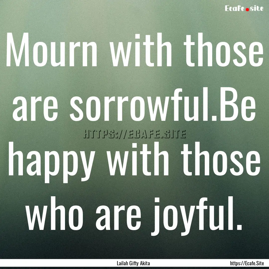 Mourn with those are sorrowful.Be happy with.... : Quote by Lailah Gifty Akita