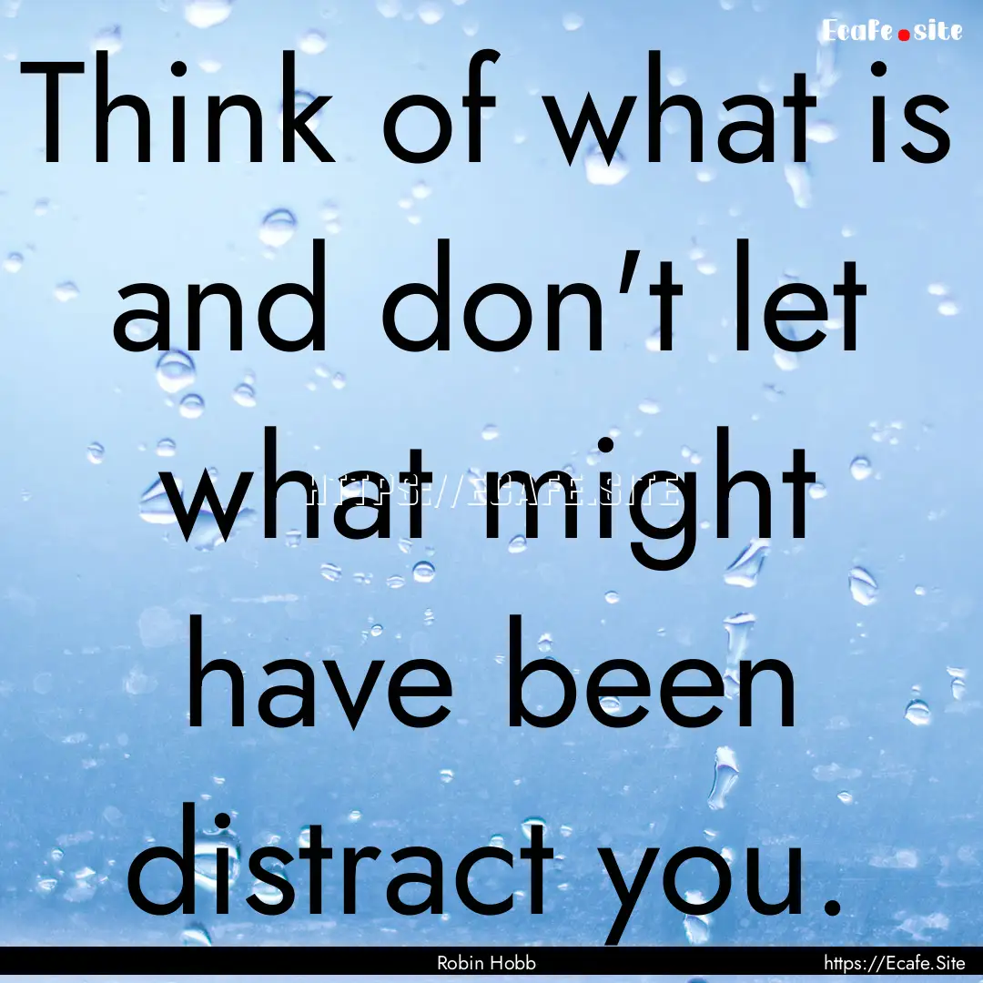 Think of what is and don't let what might.... : Quote by Robin Hobb