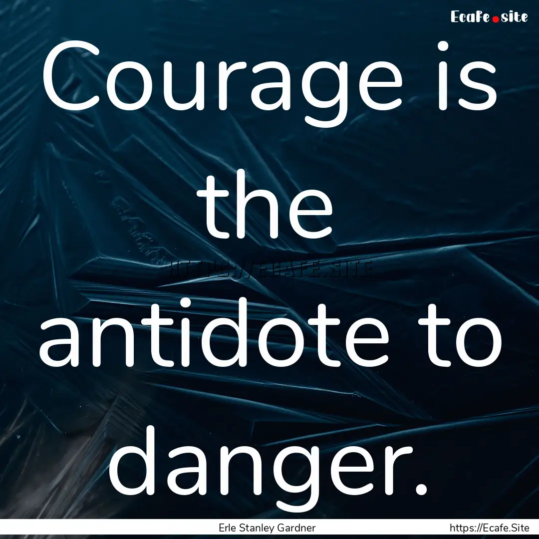 Courage is the antidote to danger. : Quote by Erle Stanley Gardner