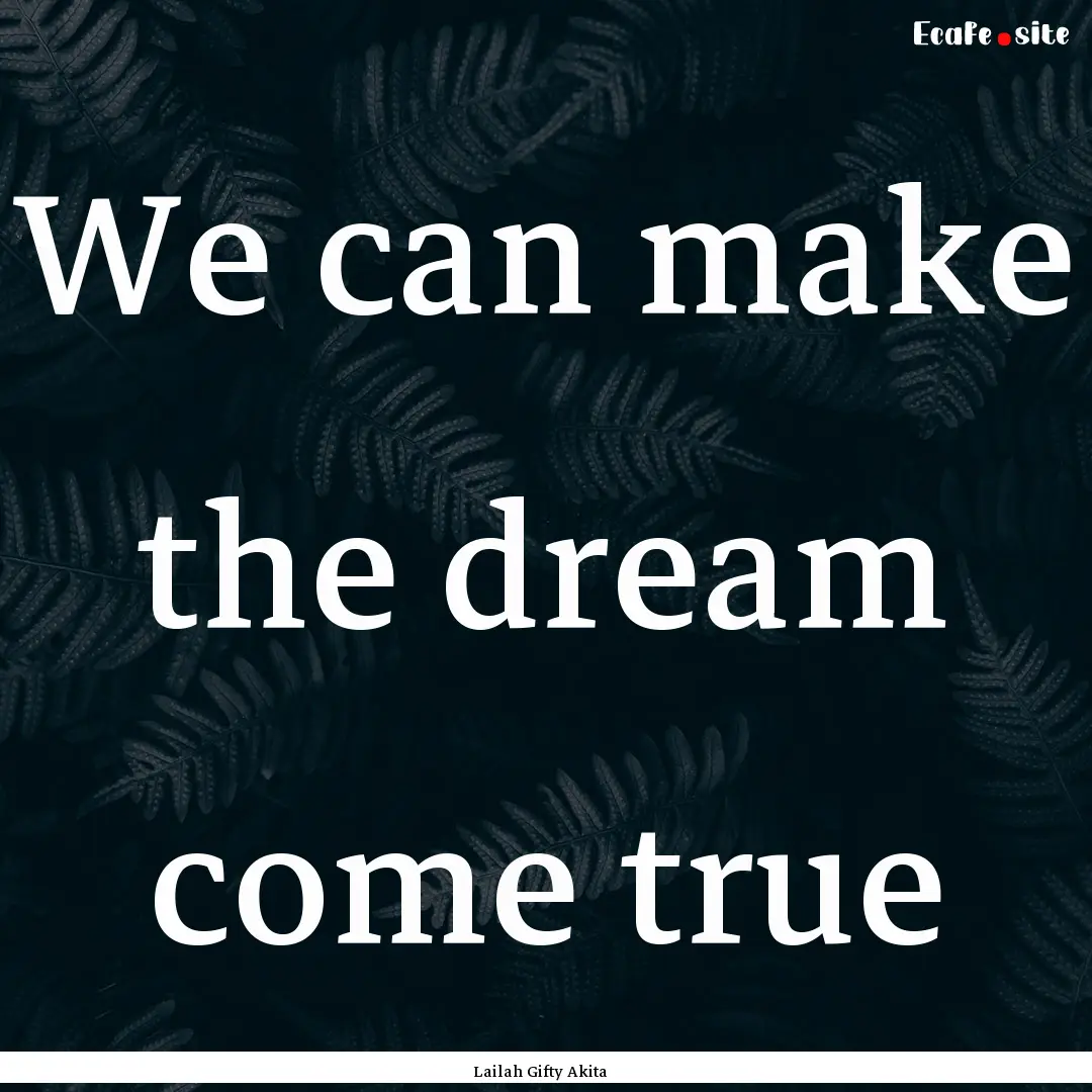 We can make the dream come true : Quote by Lailah Gifty Akita