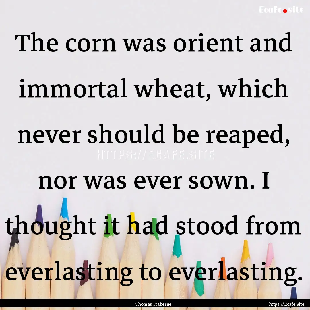 The corn was orient and immortal wheat, which.... : Quote by Thomas Traherne