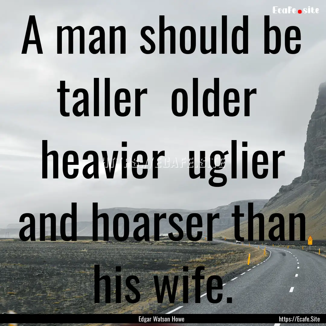 A man should be taller older heavier uglier.... : Quote by Edgar Watson Howe