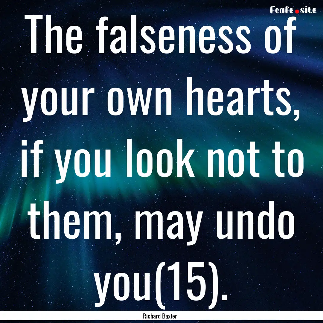 The falseness of your own hearts, if you.... : Quote by Richard Baxter