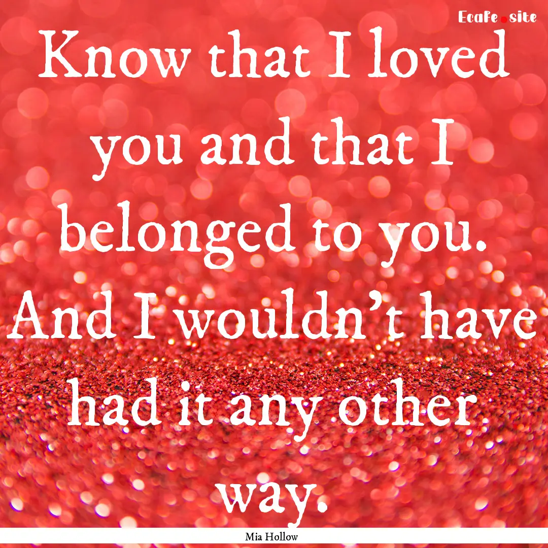 Know that I loved you and that I belonged.... : Quote by Mia Hollow