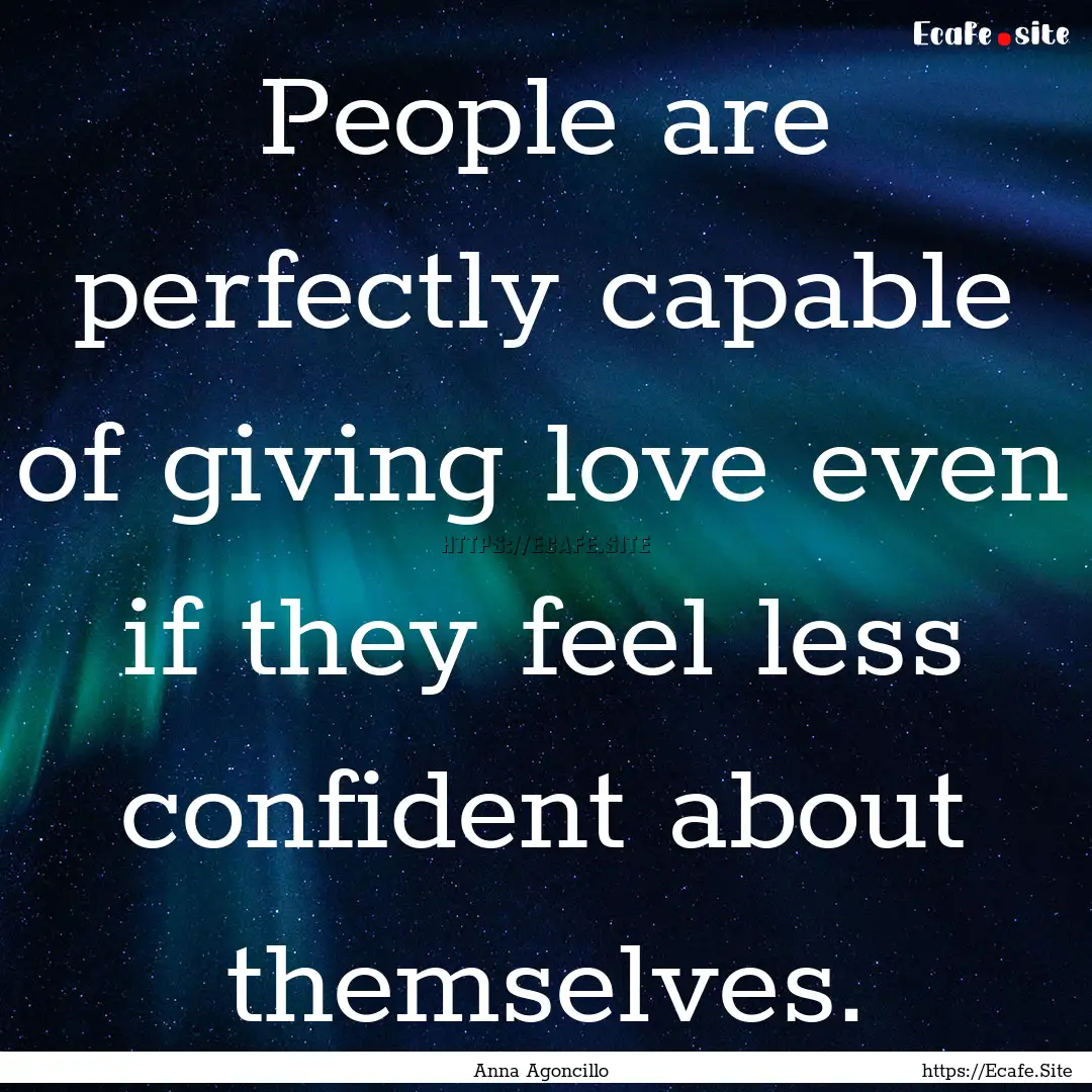 People are perfectly capable of giving love.... : Quote by Anna Agoncillo