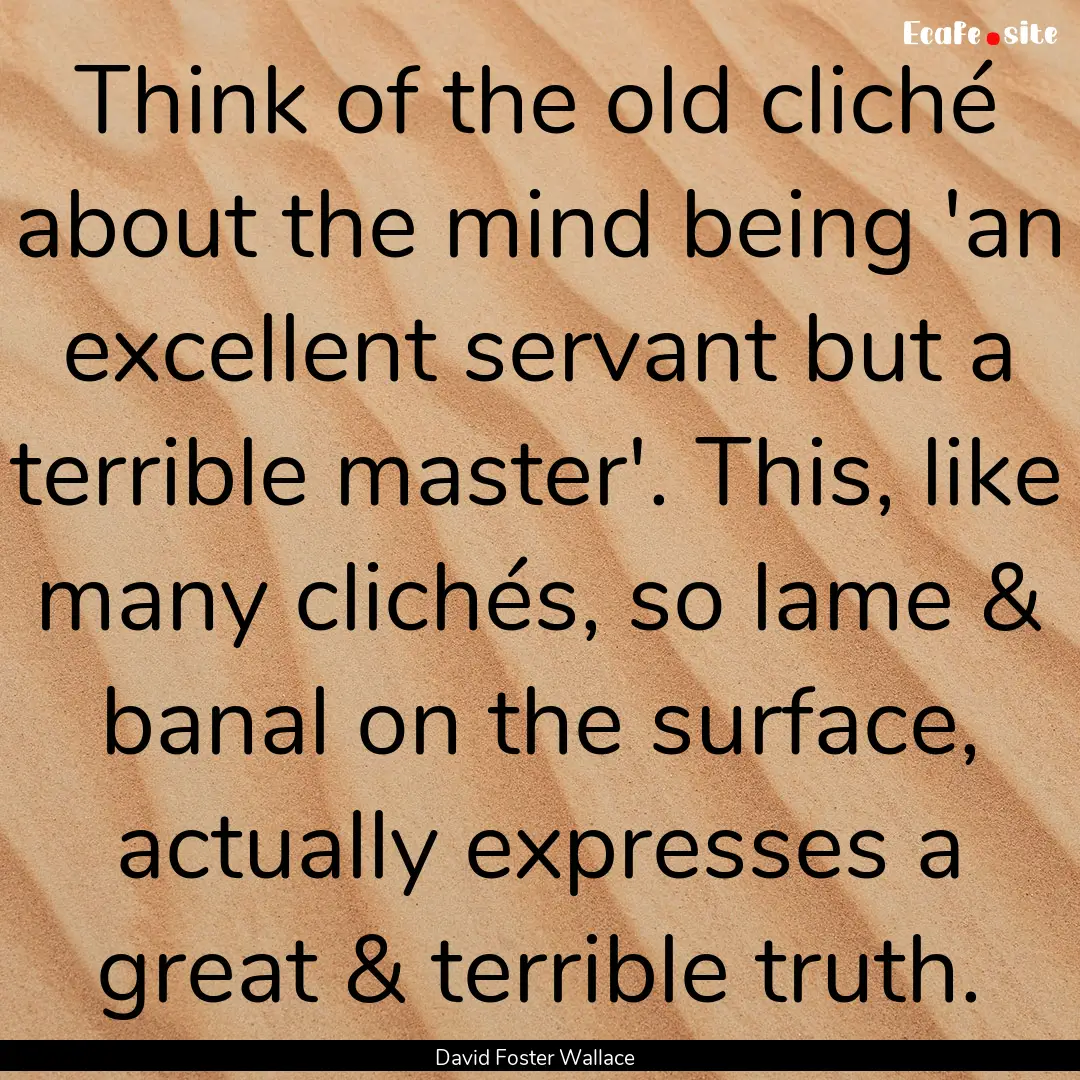 Think of the old cliché about the mind being.... : Quote by David Foster Wallace