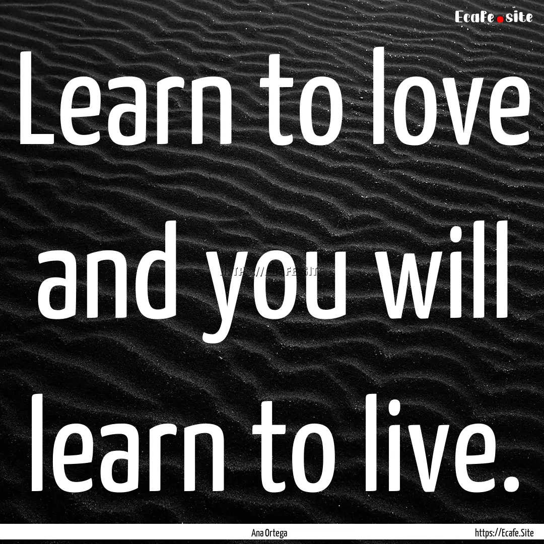 Learn to love and you will learn to live..... : Quote by Ana Ortega