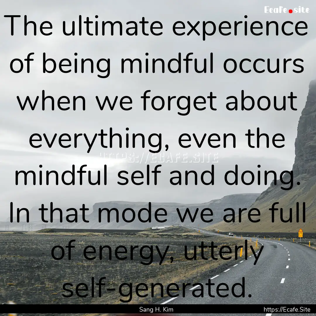 The ultimate experience of being mindful.... : Quote by Sang H. Kim