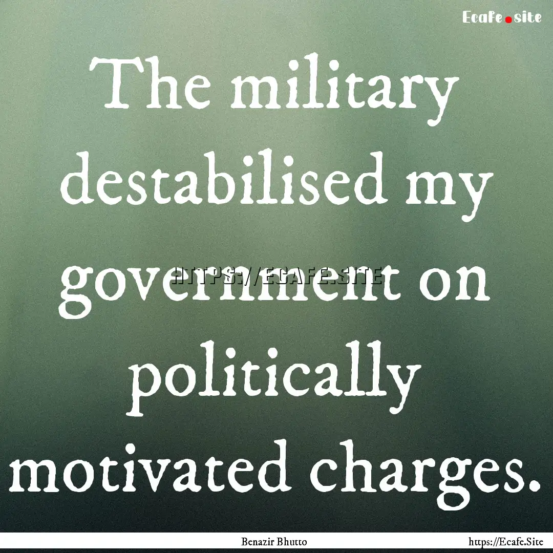 The military destabilised my government on.... : Quote by Benazir Bhutto