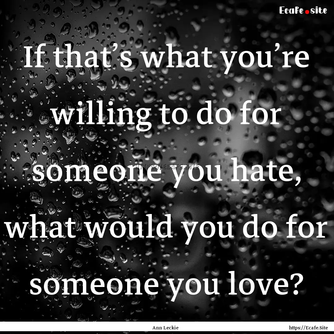 If that’s what you’re willing to do for.... : Quote by Ann Leckie