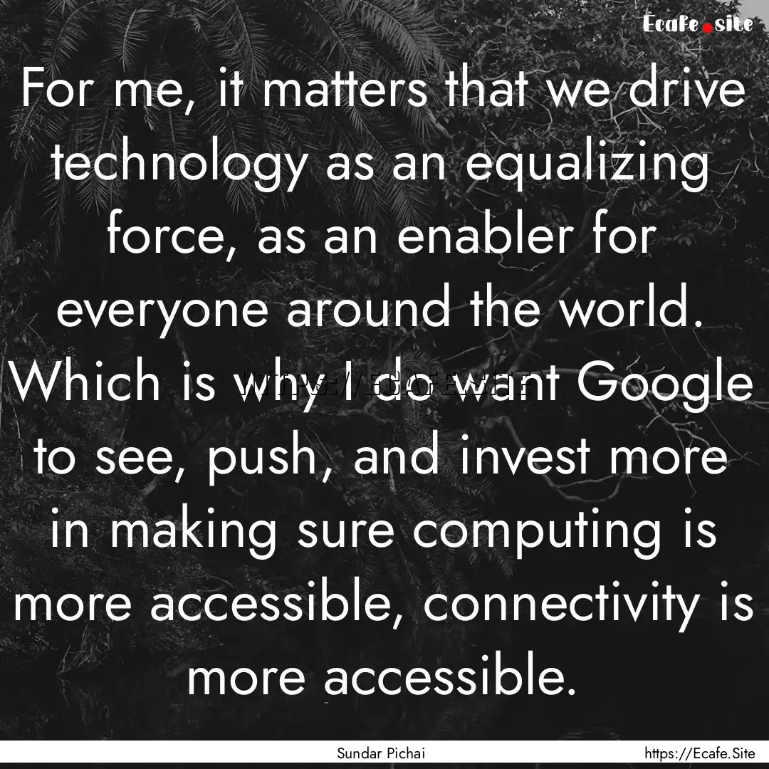 For me, it matters that we drive technology.... : Quote by Sundar Pichai