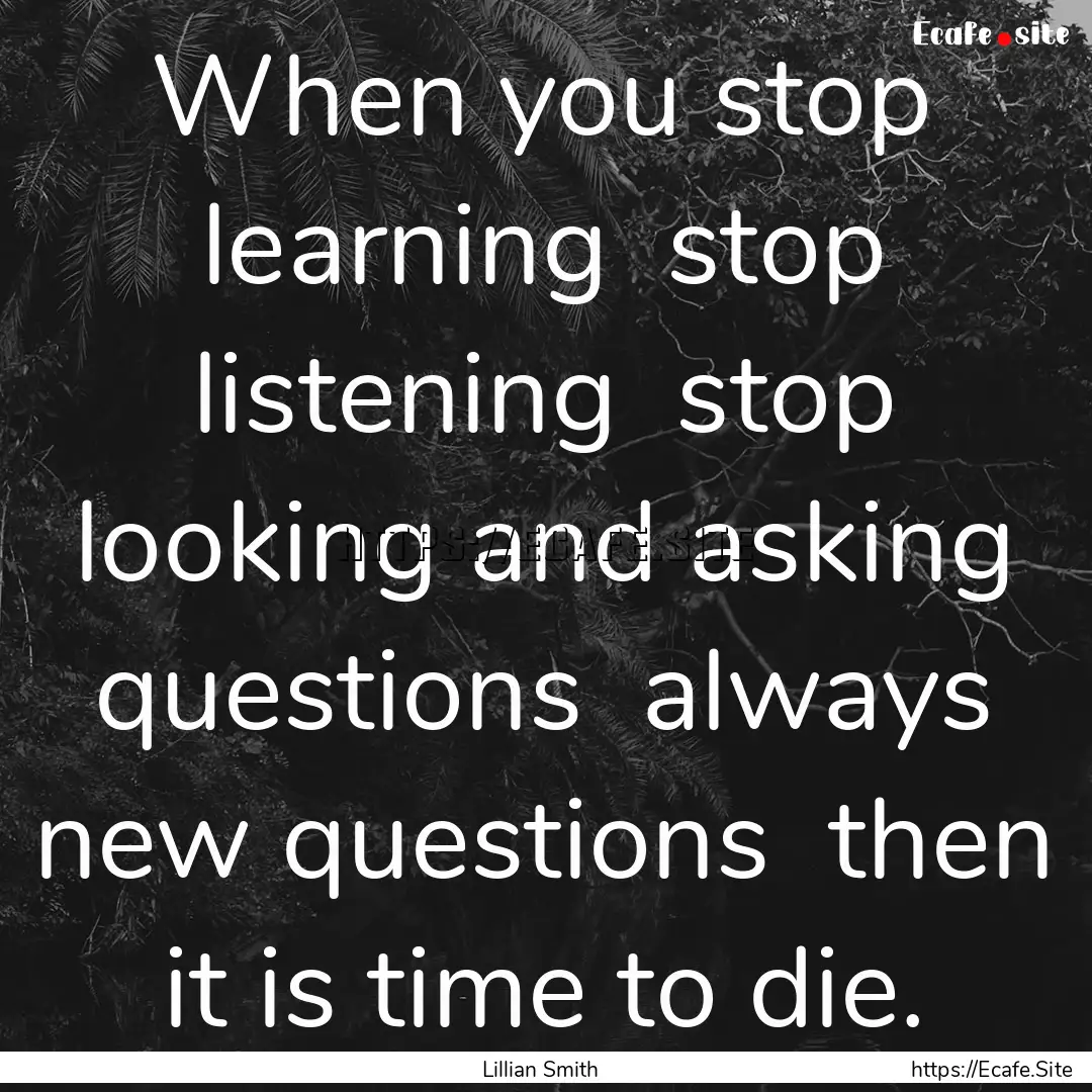 When you stop learning stop listening stop.... : Quote by Lillian Smith