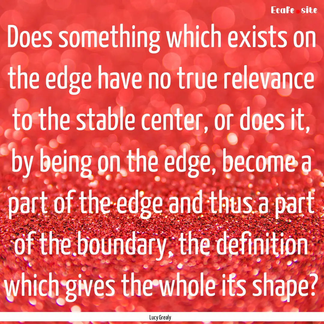 Does something which exists on the edge have.... : Quote by Lucy Grealy