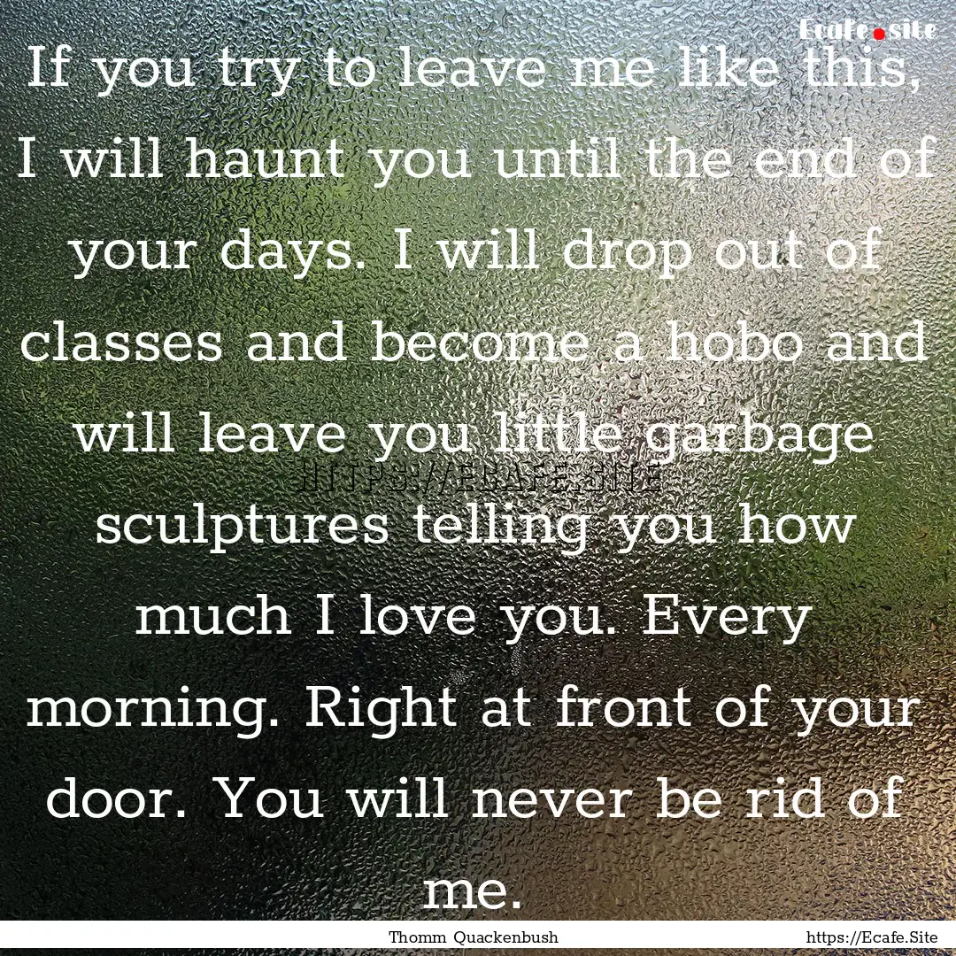 If you try to leave me like this, I will.... : Quote by Thomm Quackenbush