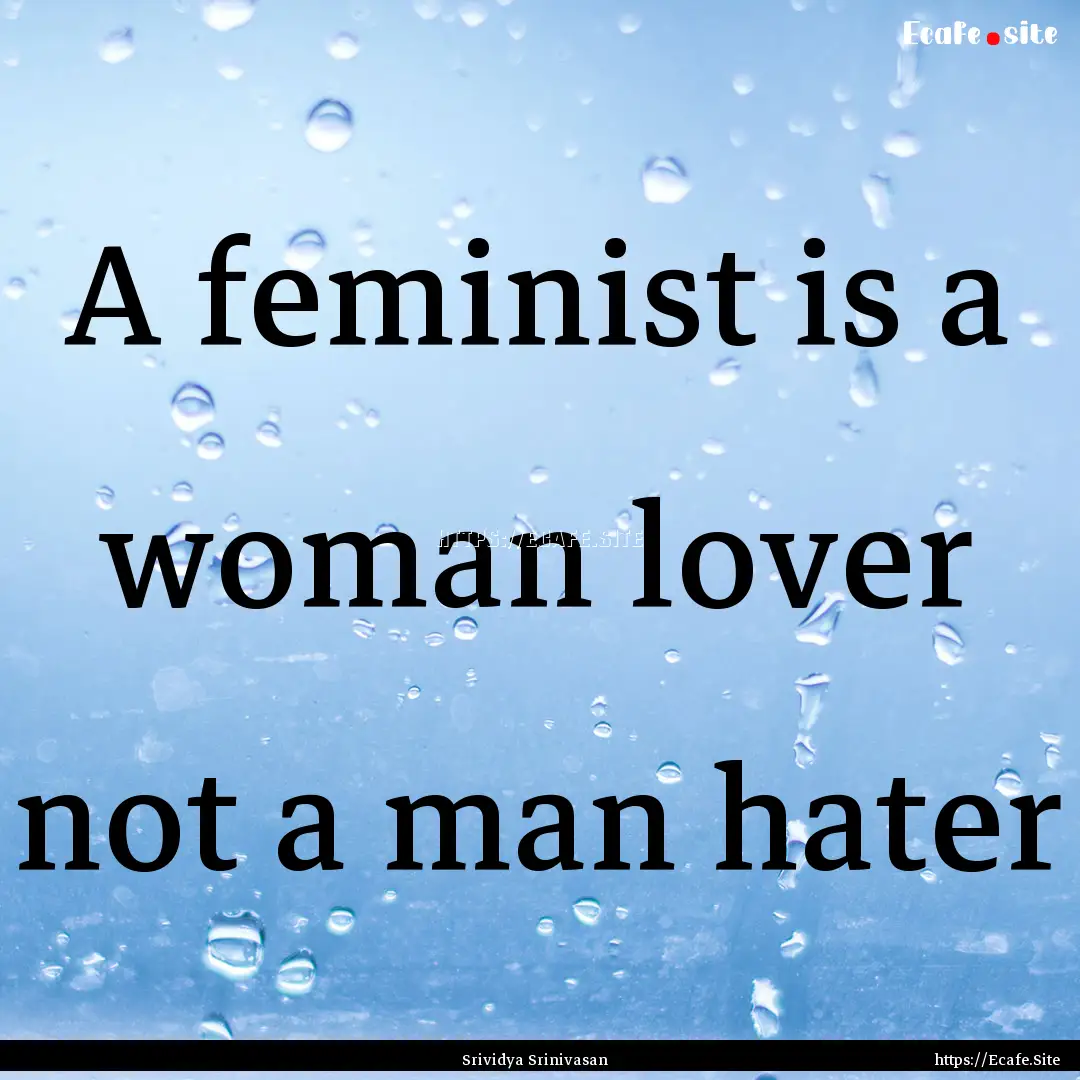 A feminist is a woman lover not a man hater.... : Quote by Srividya Srinivasan