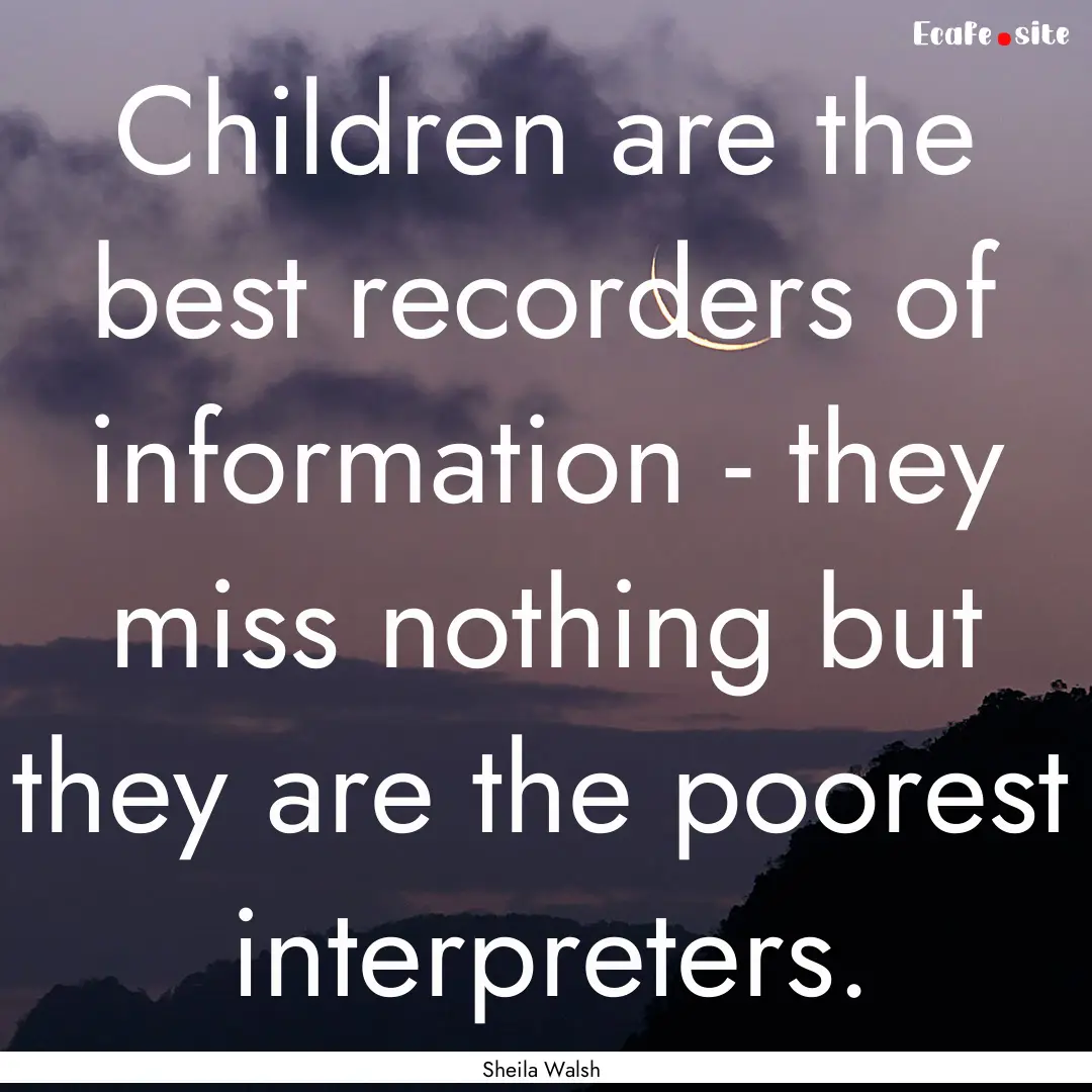 Children are the best recorders of information.... : Quote by Sheila Walsh