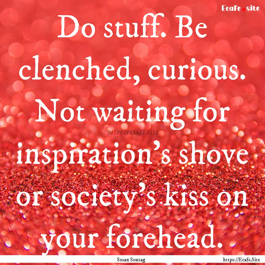 Do stuff. Be clenched, curious. Not waiting.... : Quote by Susan Sontag