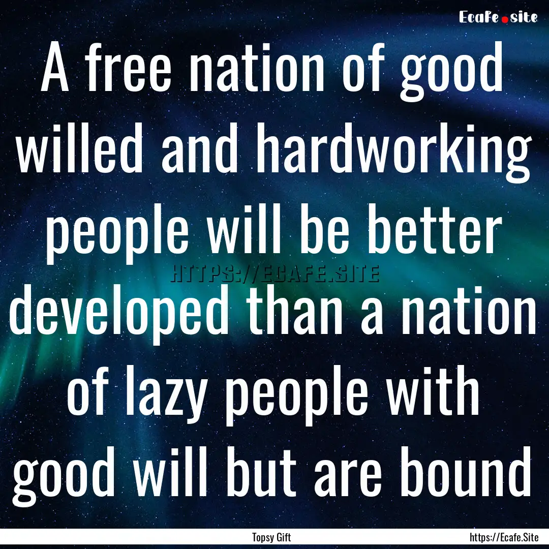 A free nation of good willed and hardworking.... : Quote by Topsy Gift