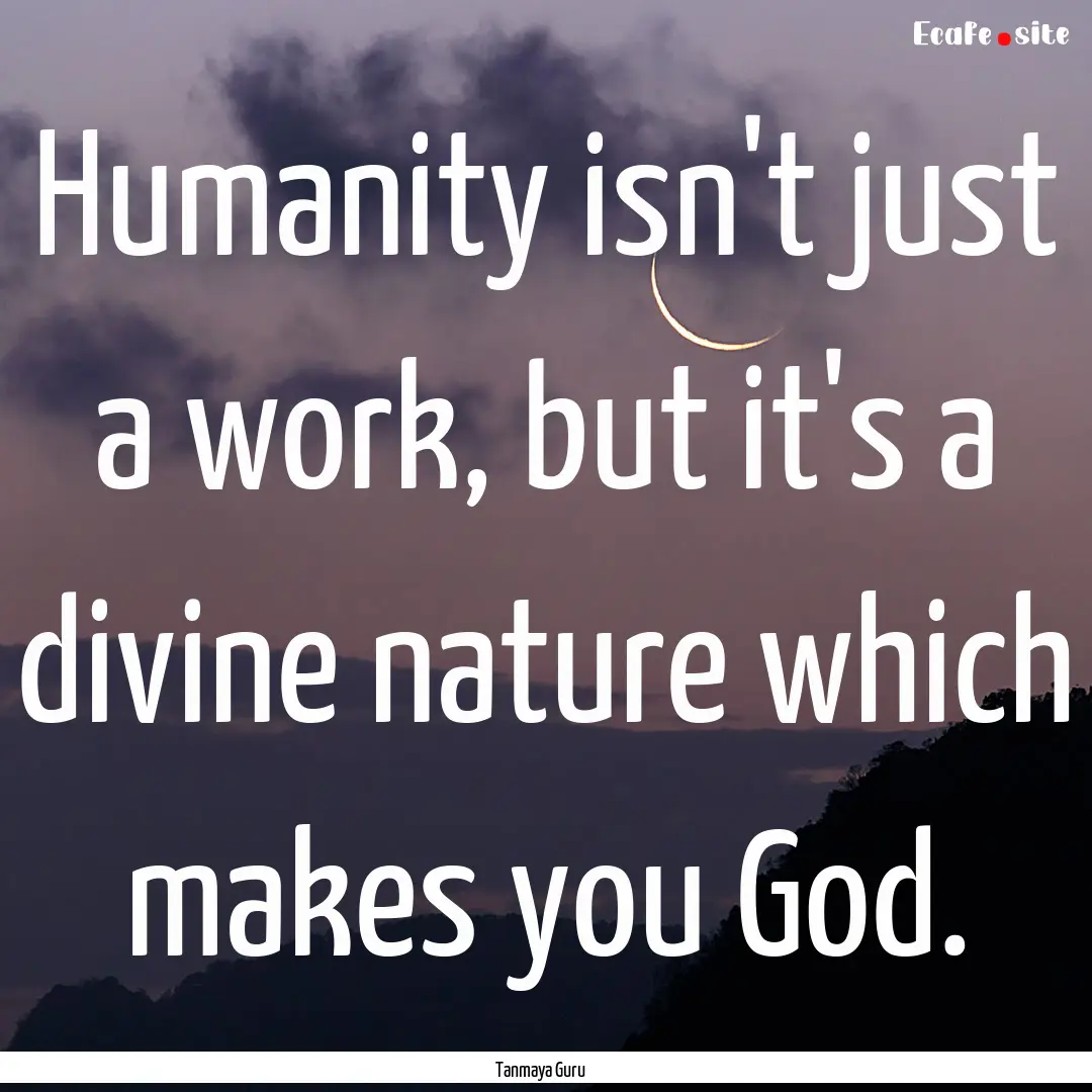 Humanity isn't just a work, but it's a divine.... : Quote by Tanmaya Guru