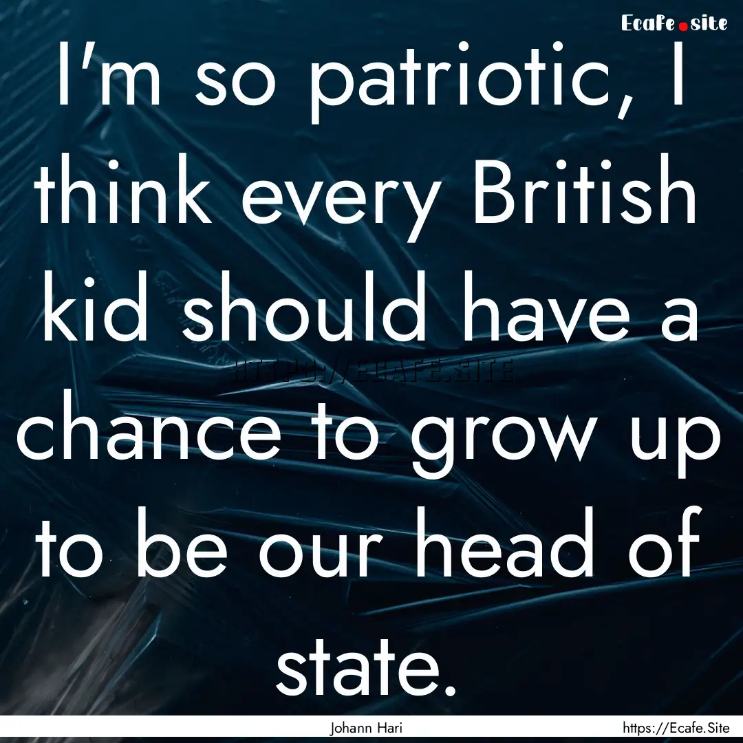 I'm so patriotic, I think every British kid.... : Quote by Johann Hari