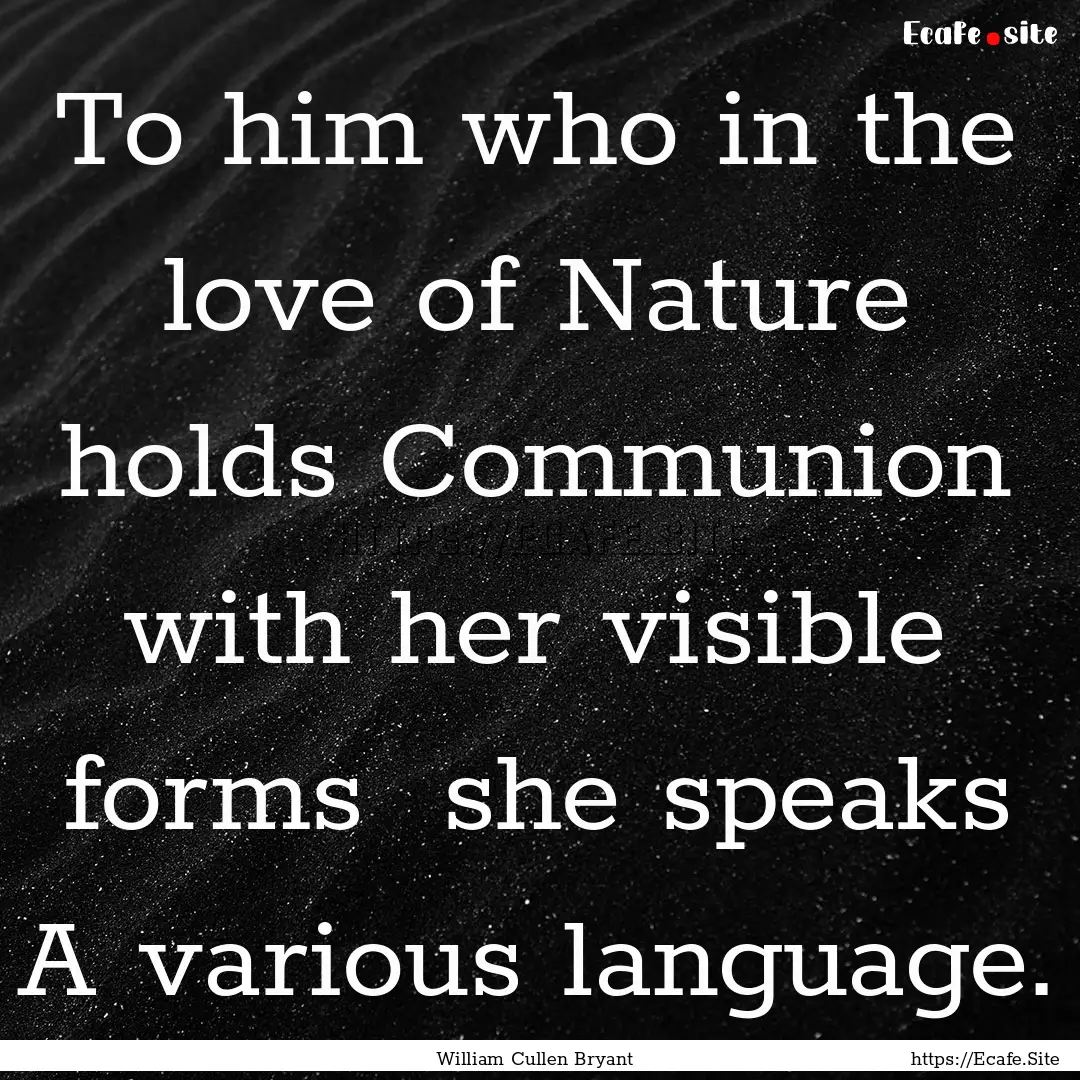 To him who in the love of Nature holds Communion.... : Quote by William Cullen Bryant