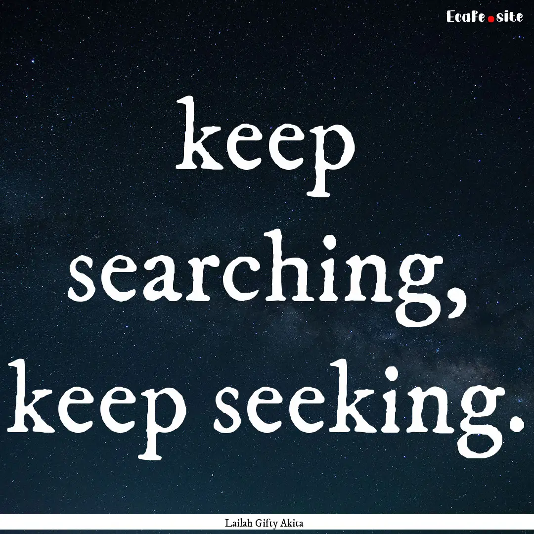 keep searching, keep seeking. : Quote by Lailah Gifty Akita