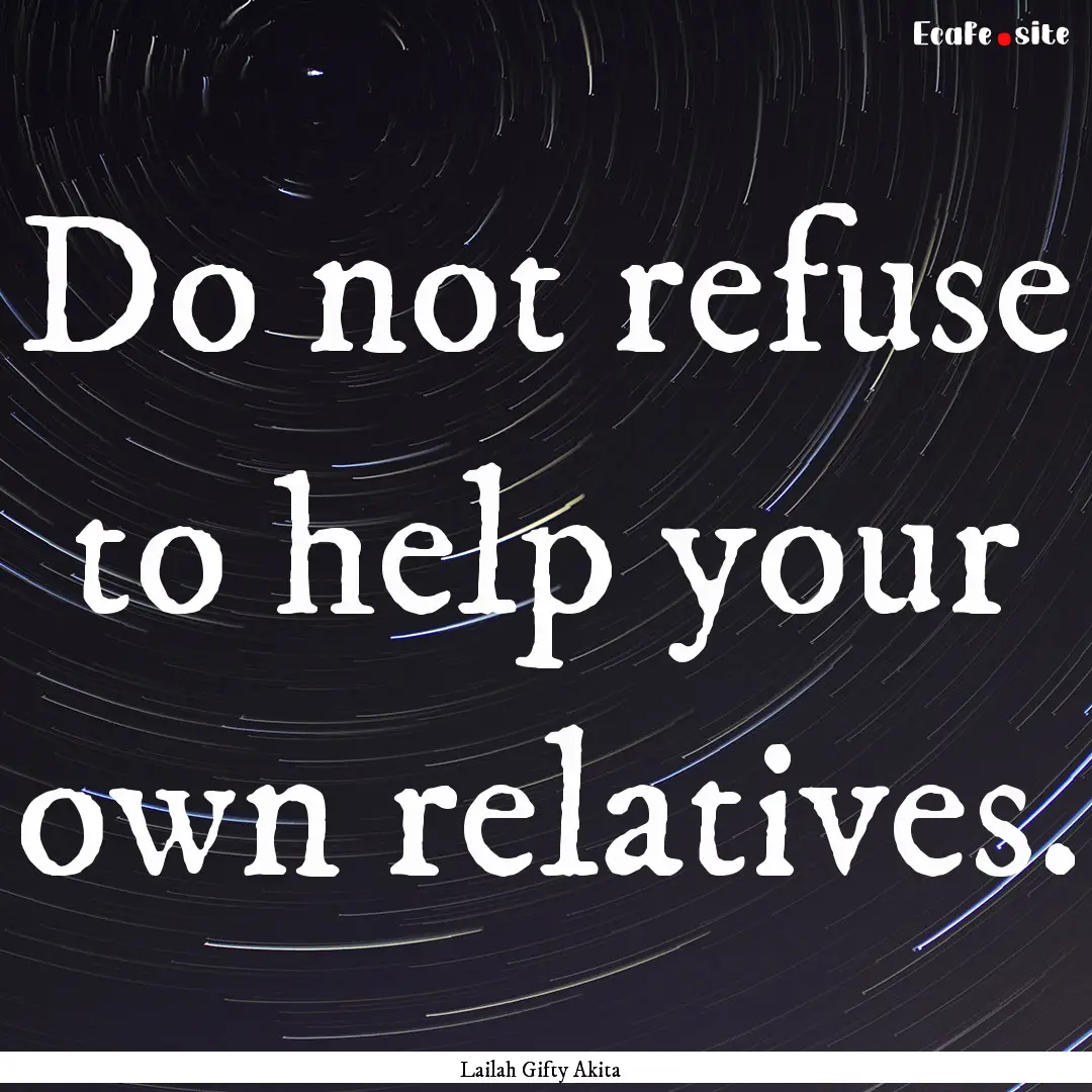 Do not refuse to help your own relatives..... : Quote by Lailah Gifty Akita