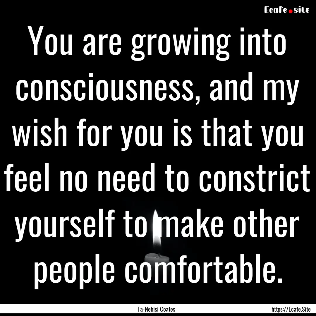 You are growing into consciousness, and my.... : Quote by Ta-Nehisi Coates