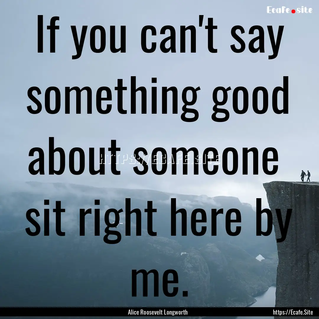 If you can't say something good about someone.... : Quote by Alice Roosevelt Longworth