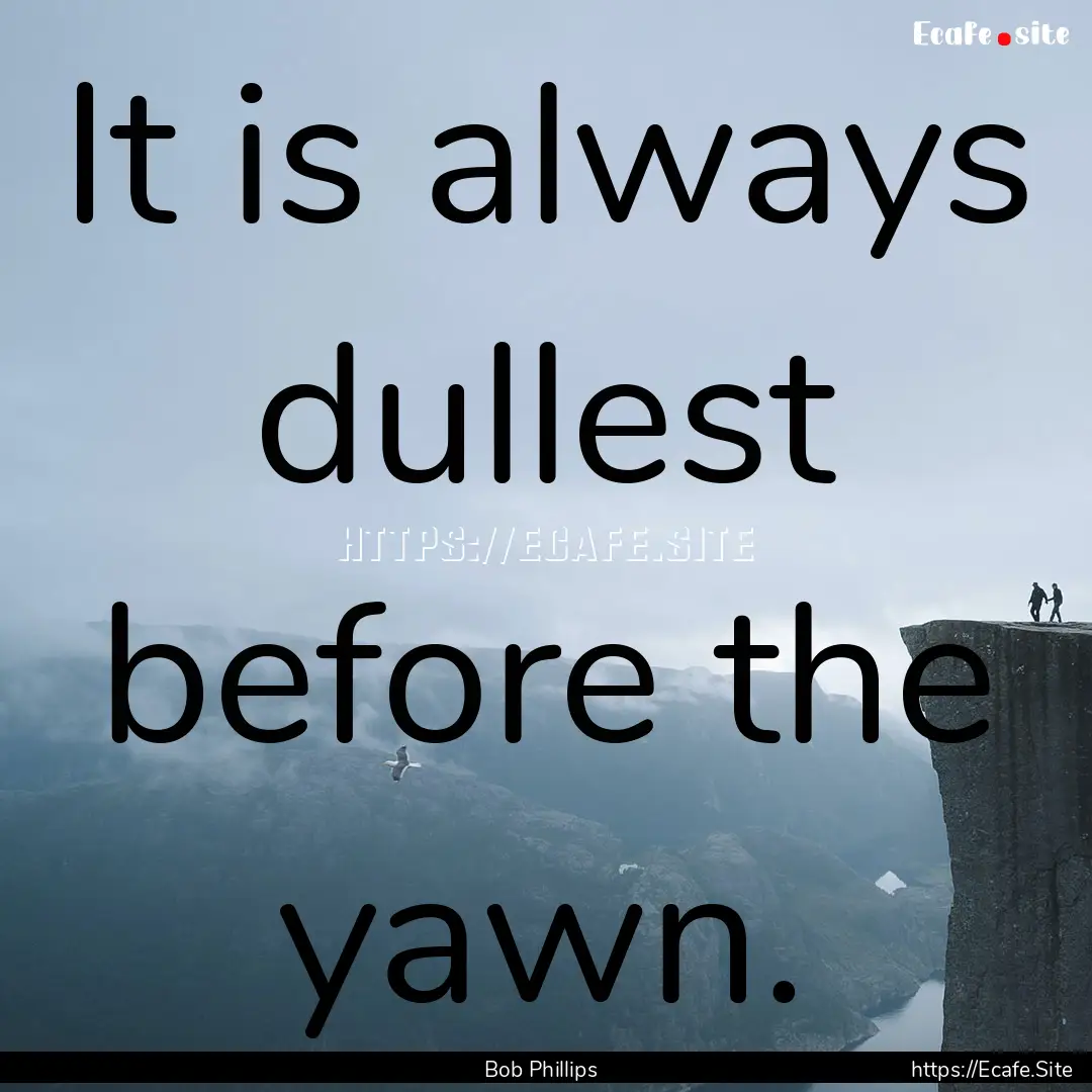 It is always dullest before the yawn. : Quote by Bob Phillips