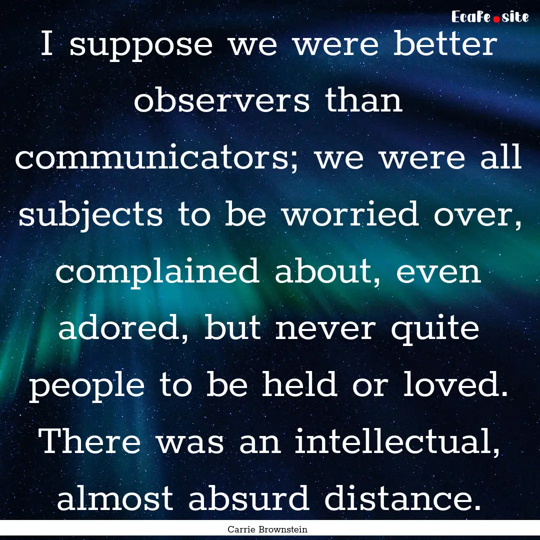 I suppose we were better observers than communicators;.... : Quote by Carrie Brownstein