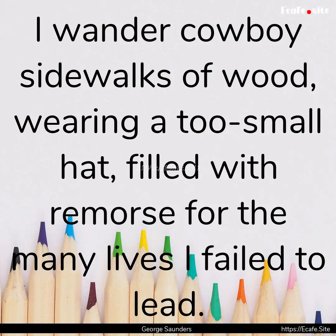 I wander cowboy sidewalks of wood, wearing.... : Quote by George Saunders