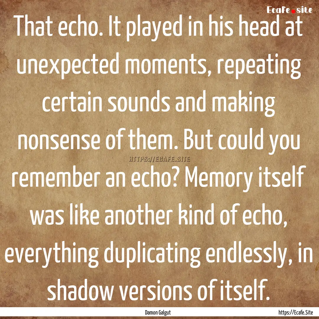 That echo. It played in his head at unexpected.... : Quote by Damon Galgut