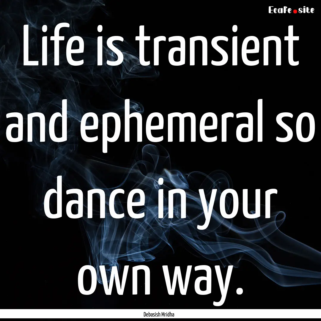 Life is transient and ephemeral so dance.... : Quote by Debasish Mridha