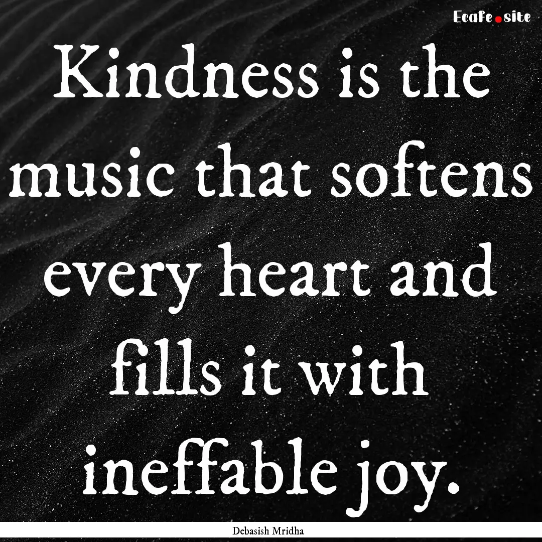 Kindness is the music that softens every.... : Quote by Debasish Mridha