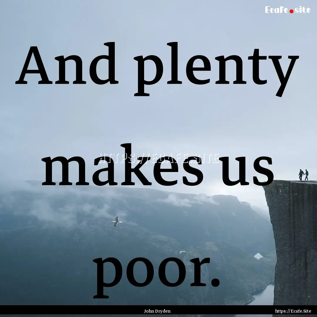 And plenty makes us poor. : Quote by John Dryden